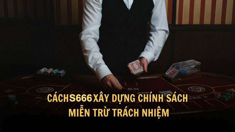 Cách S666 xây dựng chính sách miễn trừ trách nhiệm hiệu quả