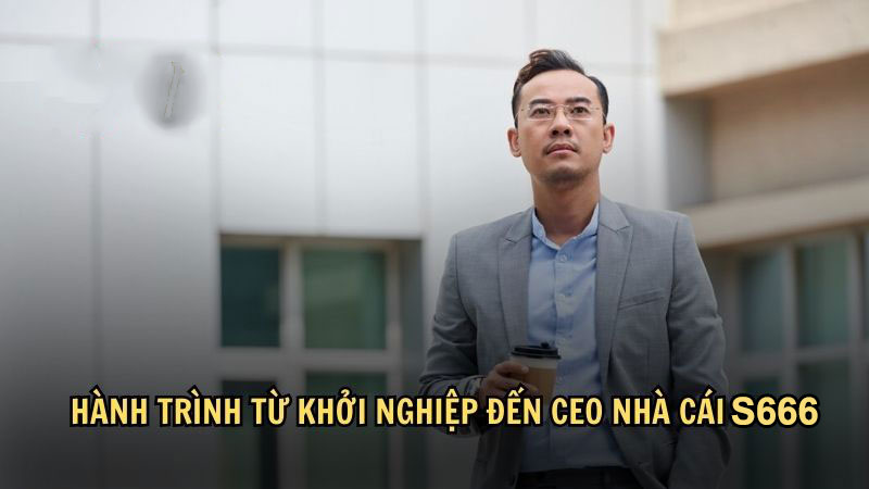 Hành trình từ khởi nghiệp đến CEO nhà cái S666